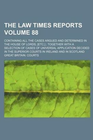 Cover of The Law Times Reports Volume 88; Containing All the Cases Argued and Determined in the House of Lords, [Etc.] Together with a Selection of Cases of Universal Application Decided in the Superior Courts in Ireland and in Scotland