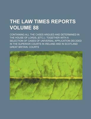 Book cover for The Law Times Reports Volume 88; Containing All the Cases Argued and Determined in the House of Lords, [Etc.] Together with a Selection of Cases of Universal Application Decided in the Superior Courts in Ireland and in Scotland