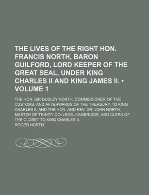 Book cover for The Lives of the Right Hon. Francis North, Baron Guilford, Lord Keeper of the Great Seal, Under King Charles II and King James II. (Volume 1); The Hon. Sir Dudley North, Commissioner of the Customs, and Afterwards of the Treasury, to King Charles II. and