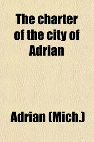 Cover of The Charter of the City of Adrian; As REV. & Amended by ACT Approved March 10, 1897