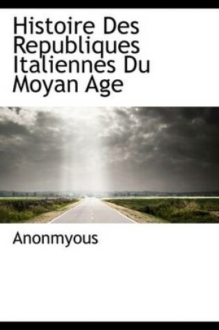 Cover of Histoire Des Republiques Italiennes Du Moyan Age