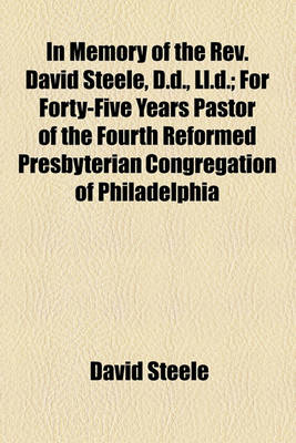 Book cover for In Memory of the REV. David Steele, D.D., LL.D; For Forty-Five Years Pastor of the Fourth Reformed Presbyterian Congregation of Philadelphia and Professor in the Reformed Presbyterian Seminary at Philadelphia for Forty-Three Years