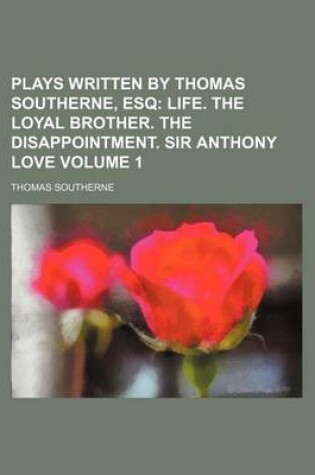Cover of Plays Written by Thomas Southerne, Esq Volume 1; Life. the Loyal Brother. the Disappointment. Sir Anthony Love