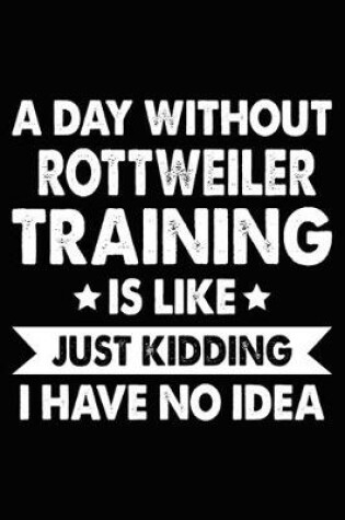 Cover of A Day Without Rottweiler Training Is Like Just Kidding I Have No Idea