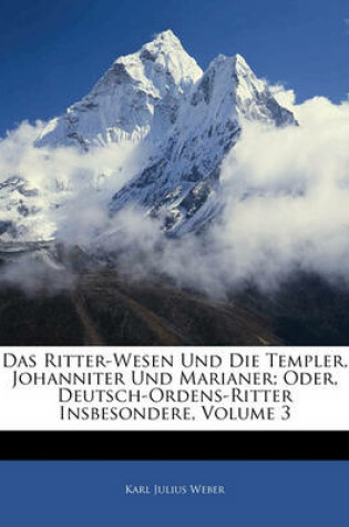 Cover of Das Ritter-Wesen Und Die Templer, Johanniter Und Marianer; Oder, Deutsch-Ordens-Ritter Insbesondere, Dritter Band