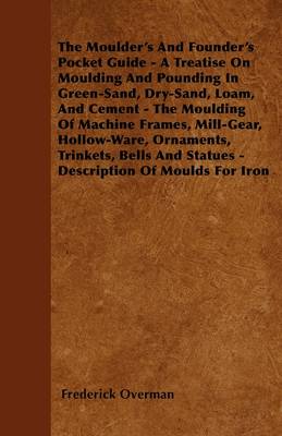 Book cover for The Moulder\'s And Founder\'s Pocket Guide - A Treatise On Moulding And Pounding In Green-Sand, Dry-Sand, Loam, And Cement - The Moulding Of Machine Frames, Mill-Gear, Hollow-Ware, Ornaments, Trinkets, Bells And Statues - Description Of Moulds For Iron