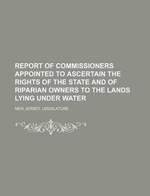 Book cover for Report of Commissioners Appointed to Ascertain the Rights of the State and of Riparian Owners to the Lands Lying Under Water