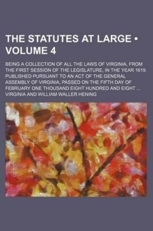 Cover of The Statutes at Large (Volume 4); Being a Collection of All the Laws of Virginia, from the First Session of the Legislature, in the Year 1619. Published Pursuant to an Act of the General Assembly of Virginia, Passed on the Fifth Day of February One Thousa