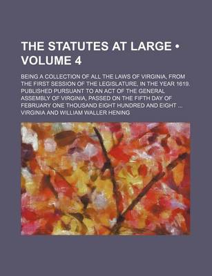 Book cover for The Statutes at Large (Volume 4); Being a Collection of All the Laws of Virginia, from the First Session of the Legislature, in the Year 1619. Published Pursuant to an Act of the General Assembly of Virginia, Passed on the Fifth Day of February One Thousa