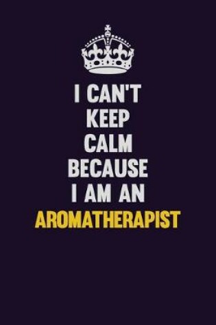 Cover of I can't Keep Calm Because I Am An Aromatherapist