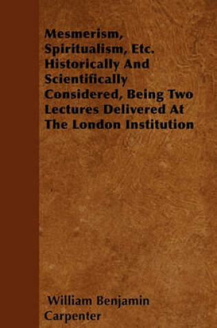 Cover of Mesmerism, Spiritualism, Etc. Historically And Scientifically Considered, Being Two Lectures Delivered At The London Institution