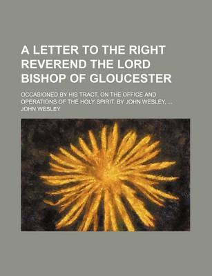 Book cover for A Letter to the Right Reverend the Lord Bishop of Gloucester; Occasioned by His Tract, on the Office and Operations of the Holy Spirit. by John Wesley,