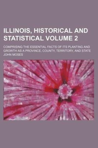 Cover of Illinois, Historical and Statistical Volume 2; Comprising the Essential Facts of Its Planting and Growth as a Province, County, Territory, and State