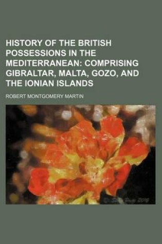 Cover of History of the British Possessions in the Mediterranean; Comprising Gibraltar, Malta, Gozo, and the Ionian Islands