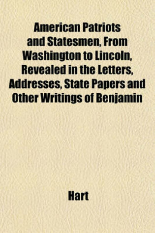 Cover of American Patriots and Statesmen, from Washington to Lincoln, Revealed in the Letters, Addresses, State Papers and Other Writings of Benjamin