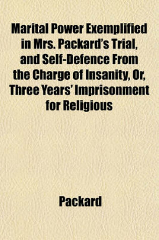 Cover of Marital Power Exemplified in Mrs. Packard's Trial, and Self-Defence from the Charge of Insanity, Or, Three Years' Imprisonment for Religious
