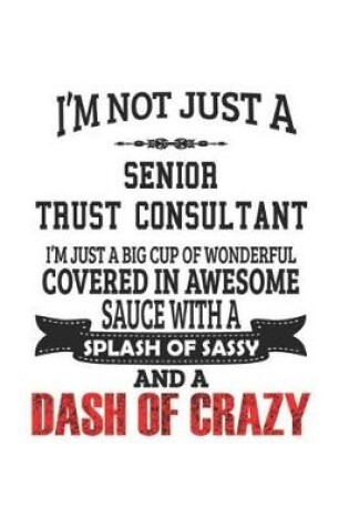 Cover of I'm Not Just A Senior Trust Consultant I'm Just A Big Cup Of Wonderful Covered In Awesome Sauce With A Splash Of Sassy And A Dash Of Crazy