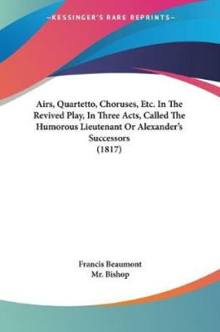 Cover of Airs, Quartetto, Choruses, Etc. In The Revived Play, In Three Acts, Called The Humorous Lieutenant Or Alexander's Successors (1817)