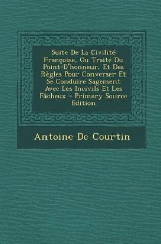 Cover of Suite de La Civilite Francoise, Ou Traite Du Point-D'Honneur, Et Des Regles Pour Converser Et Se Conduire Sagement Avec Les Incivils Et Les Facheux