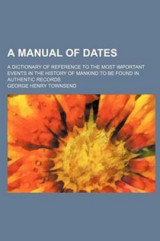 Cover of A Manual of Dates; A Dictionary of Reference to the Most Important Events in the History of Mankind to Be Found in Authentic Records