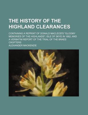 Book cover for The History of the Highland Clearances; Containing a Reprint of Donald MacLeod's "Gloomy Memories of the Highlands" Isle of Skye in 1882 and a Verbatim Report of the Trial of the Braes Crofters