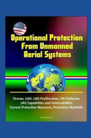 Cover of Operational Protection From Unmanned Aerial Systems - Drones, UAV, UAS Proliferation, ISR Platforms, UAS Capabilities and Vulnerabilities, Current Protective Measures, Protection Shortfalls