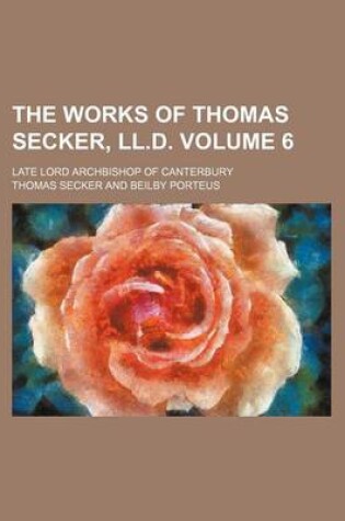 Cover of The Works of Thomas Secker, LL.D; Late Lord Archbishop of Canterbury Volume 6