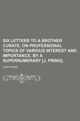 Cover of Six Letters to a Brother Curate, on Professional Topics of Various Interest and Importance. by a Supernumerary [J. Pring].