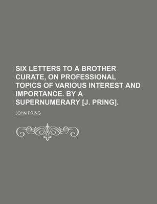 Book cover for Six Letters to a Brother Curate, on Professional Topics of Various Interest and Importance. by a Supernumerary [J. Pring].