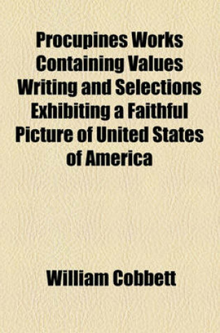 Cover of Procupines Works Containing Values Writing and Selections Exhibiting a Faithful Picture of United States of America