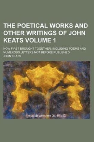 Cover of The Poetical Works and Other Writings of John Keats Volume 1; Now First Brought Together, Including Poems and Numerous Letters Not Before Published