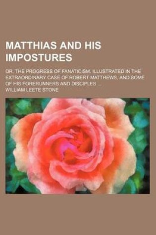 Cover of Matthias and His Impostures; Or, the Progress of Fanaticism. Illustrated in the Extraordinary Case of Robert Matthews, and Some of His Forerunners and Disciples
