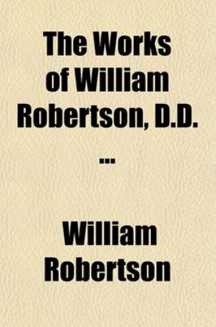 Cover of The Works of William Robertson, D.D. to Which Is Prefixed, an Account of His Life and Writings, by D. Stewart