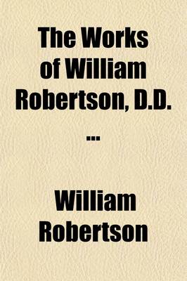 Book cover for The Works of William Robertson, D.D. to Which Is Prefixed, an Account of His Life and Writings, by D. Stewart