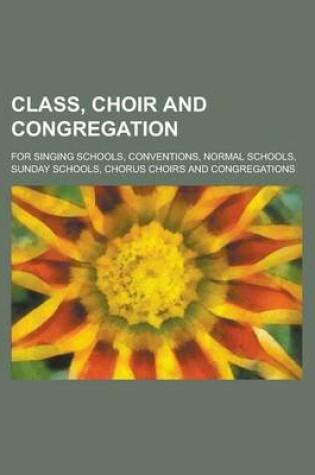 Cover of Class, Choir and Congregation; For Singing Schools, Conventions, Normal Schools, Sunday Schools, Chorus Choirs and Congregations