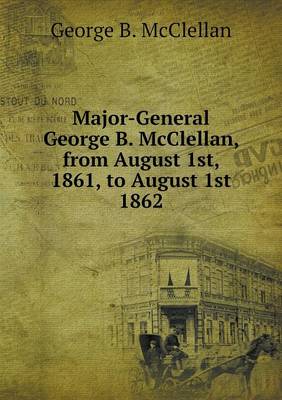 Book cover for Major-General George B. McClellan, from August 1st, 1861, to August 1st 1862