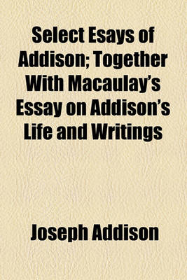 Book cover for Select Esays of Addison; Together with Macaulay's Essay on Addison's Life and Writings