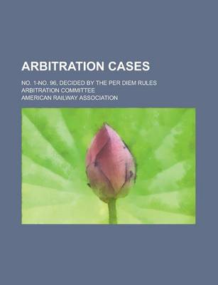 Book cover for Arbitration Cases; No. 1-No. 96, Decided by the Per Diem Rules Arbitration Committee