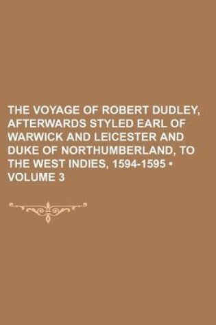 Cover of The Voyage of Robert Dudley, Afterwards Styled Earl of Warwick and Leicester and Duke of Northumberland, to the West Indies, 1594-1595 (Volume 3)