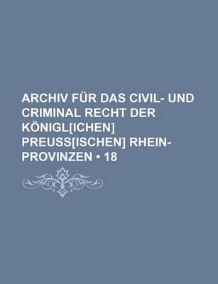 Book cover for Archiv Fur Das Civil- Und Criminal Recht Der Konigl[ichen] Preuss[ischen] Rhein-Provinzen (18)