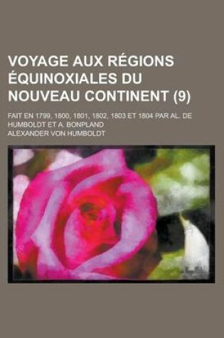 Cover of Voyage Aux Regions Equinoxiales Du Nouveau Continent (9); Fait En 1799, 1800, 1801, 1802, 1803 Et 1804 Par Al. de Humboldt Et A. Bonpland