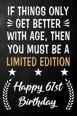 Book cover for If Things Only Get Better With Age Then You Must Be A Limited Edition Happy 61st Birthday