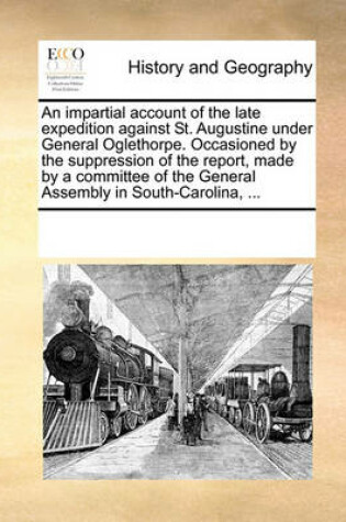 Cover of An Impartial Account of the Late Expedition Against St. Augustine Under General Oglethorpe. Occasioned by the Suppression of the Report, Made by a Committee of the General Assembly in South-Carolina, ...