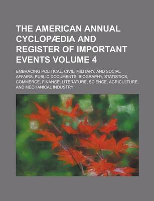 Book cover for The American Annual Cyclopaedia and Register of Important Events; Embracing Political, Civil, Military, and Social Affairs; Public Documents; Biography, Statistics, Commerce, Finance, Literature, Science, Agriculture, and Volume 4