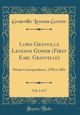 Book cover for Lord Granville Leveson Gower (First Earl Granville), Vol. 2 of 2: Private Correspondence, 1781 to 1821 (Classic Reprint)