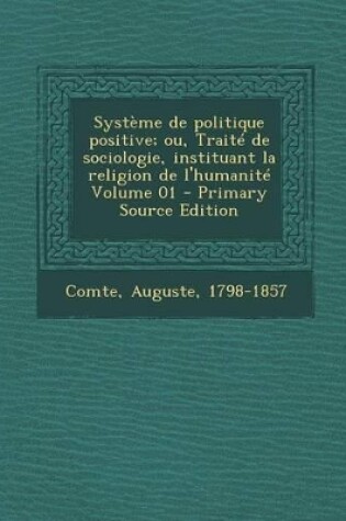 Cover of Systeme de Politique Positive; Ou, Traite de Sociologie, Instituant La Religion de L'Humanite Volume 01 - Primary Source Edition