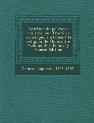 Book cover for Systeme de Politique Positive; Ou, Traite de Sociologie, Instituant La Religion de L'Humanite Volume 01 - Primary Source Edition