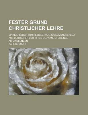 Book cover for Fester Grund Christlicher Lehre; Ein Hulfsbuch Zum Heidelb. Kat., Zusammengestellt Aus Deutschen Schriften Olevians U. Eigenen Abhandlungen