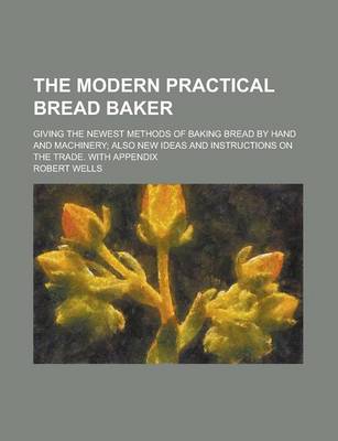 Book cover for The Modern Practical Bread Baker; Giving the Newest Methods of Baking Bread by Hand and Machinery; Also New Ideas and Instructions on the Trade. with