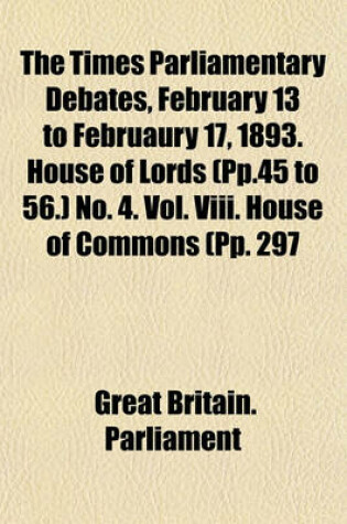 Cover of The Times Parliamentary Debates, February 13 to Februaury 17, 1893. House of Lords (Pp.45 to 56.) No. 4. Vol. VIII. House of Commons (Pp. 297